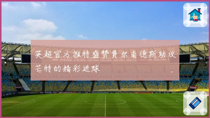 英超官方推特盛赞费尔南德斯助攻芒特的精彩进球