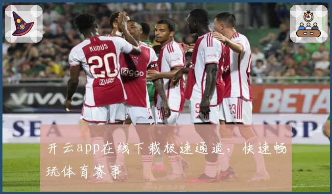 开云app在线下载极速通道，快速畅玩体育赛事