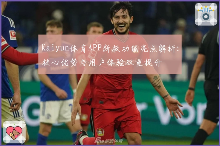 Kaiyun体育APP新版功能亮点解析：核心优势与用户体验双重提升