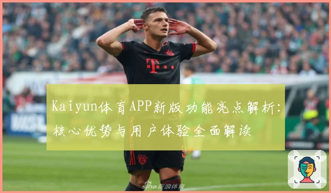 Kaiyun体育APP新版功能亮点解析：核心优势与用户体验全面解读