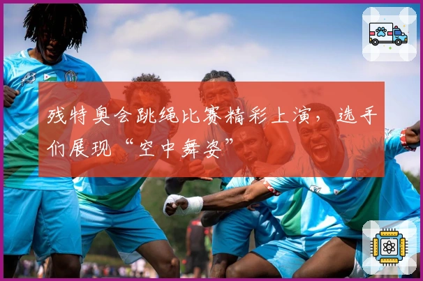 残特奥会跳绳比赛精彩上演，选手们展现“空中舞姿”