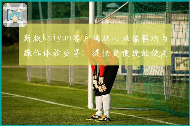 新版Kaiyun客户端核心功能解析与操作体验分享：提供更便捷的使用方式
