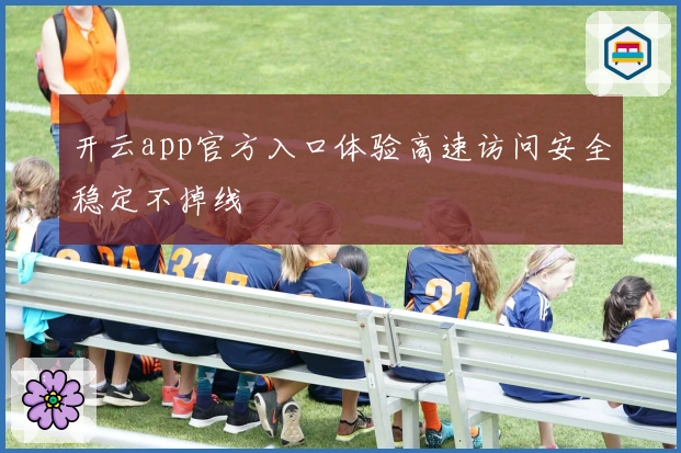 开云app官方入口体验高速访问安全稳定不掉线