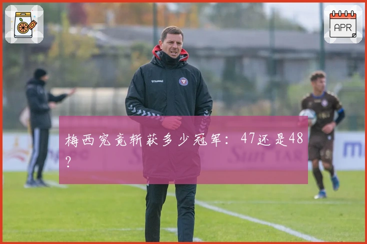 梅西究竟斩获多少冠军：47还是48？