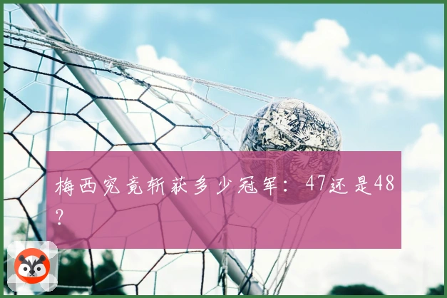 梅西究竟斩获多少冠军：47还是48？