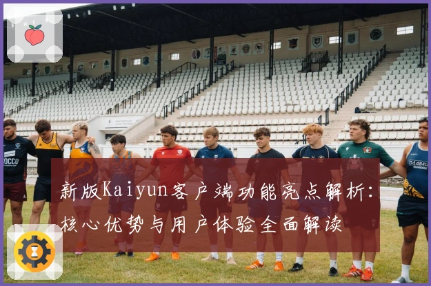新版Kaiyun客户端功能亮点解析：核心优势与用户体验全面解读