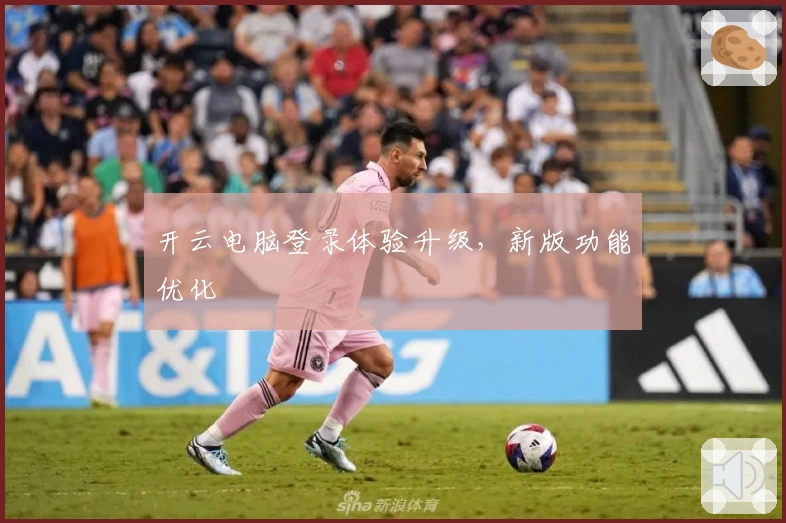 开云电脑登录体验升级，新版功能优化