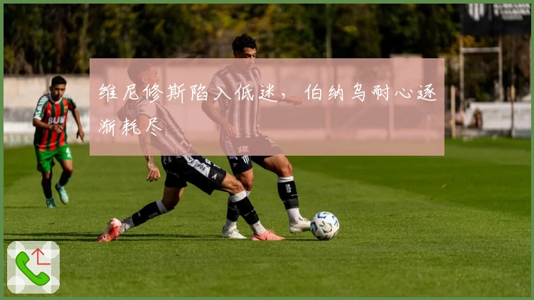 维尼修斯陷入低迷，伯纳乌耐心逐渐耗尽