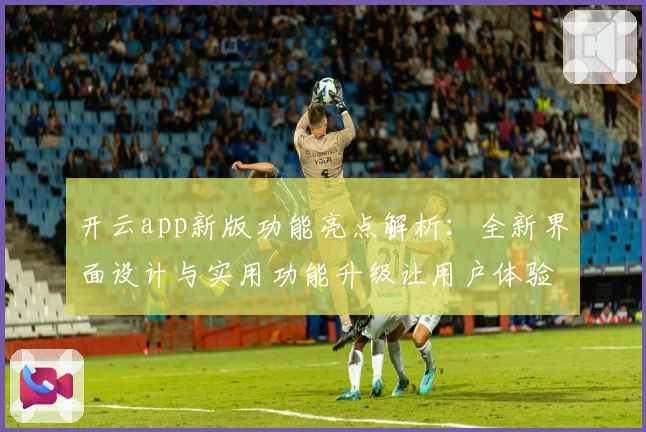 开云app新版功能亮点解析：全新界面设计与实用功能升级让用户体验更佳