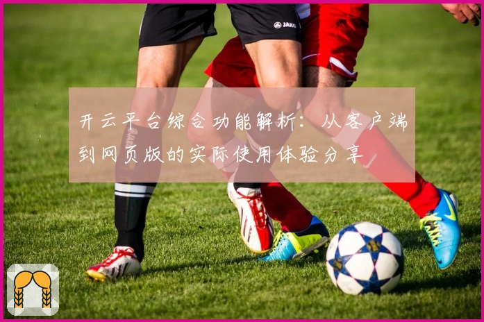 开云平台综合功能解析：从客户端到网页版的实际使用体验分享