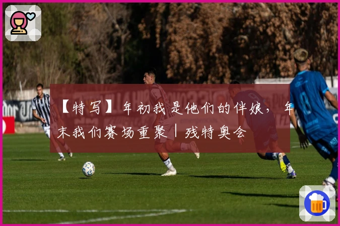 【特写】年初我是他们的伴娘，年末我们赛场重聚｜残特奥会