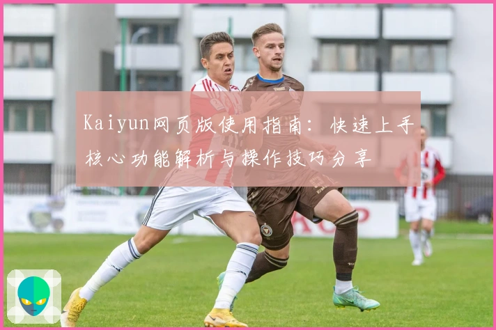 Kaiyun网页版使用指南:快速上手核心功能解析与操作技巧分享