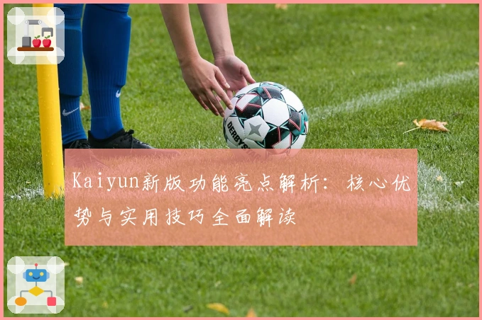Kaiyun新版功能亮点解析：核心优势与实用技巧全面解读
