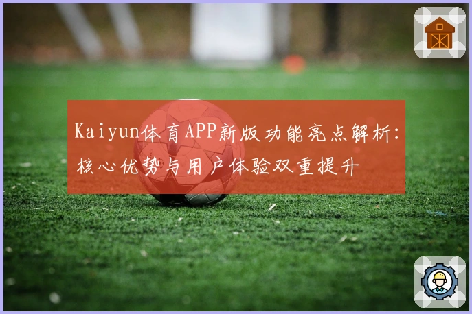 Kaiyun体育APP新版功能亮点解析：核心优势与用户体验双重提升