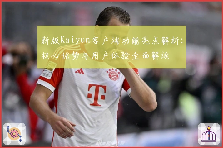 新版Kaiyun客户端功能亮点解析:核心优势与用户体验全面解读