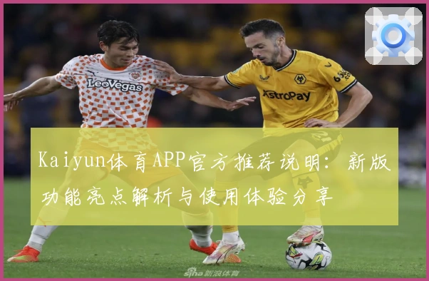 Kaiyun体育APP官方推荐说明：新版功能亮点解析与使用体验分享