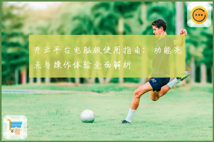 开云平台电脑版使用指南：功能亮点与操作体验全面解析