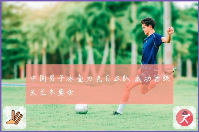 中国男子冰壶力克日本队 成功晋级米兰冬奥会