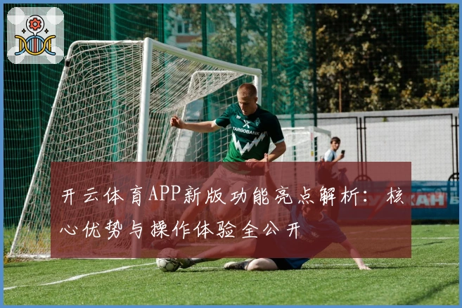 开云体育APP新版功能亮点解析:核心优势与操作体验全公开