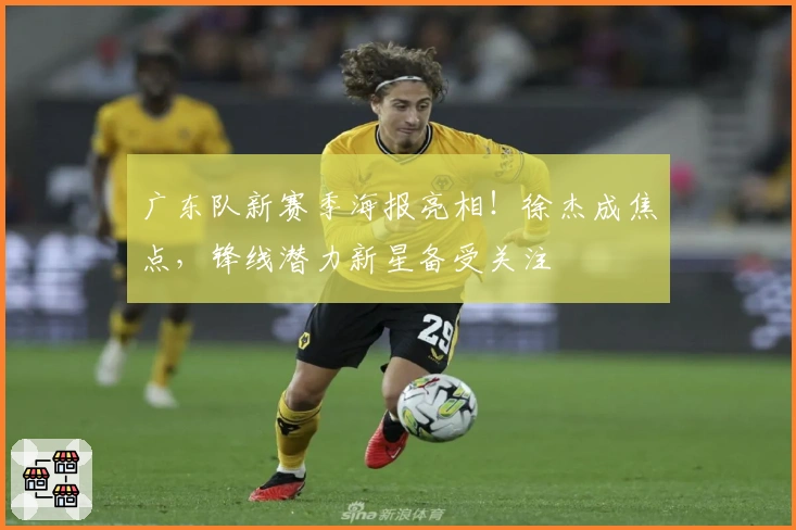 广东队新赛季海报亮相！徐杰成焦点，锋线潜力新星备受关注