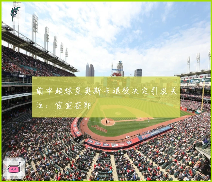 前中超球星奥斯卡退役决定引发关注，官宣在即