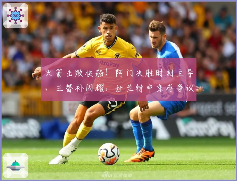 火箭击败快船！阿门决胜时刻主导，三替补闪耀，杜兰特申京存争议！