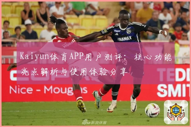 Kaiyun体育APP用户测评：核心功能亮点解析与使用体验分享