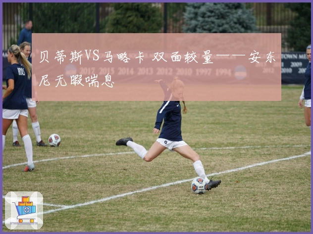 贝蒂斯VS马略卡 双面较量——安东尼无暇喘息