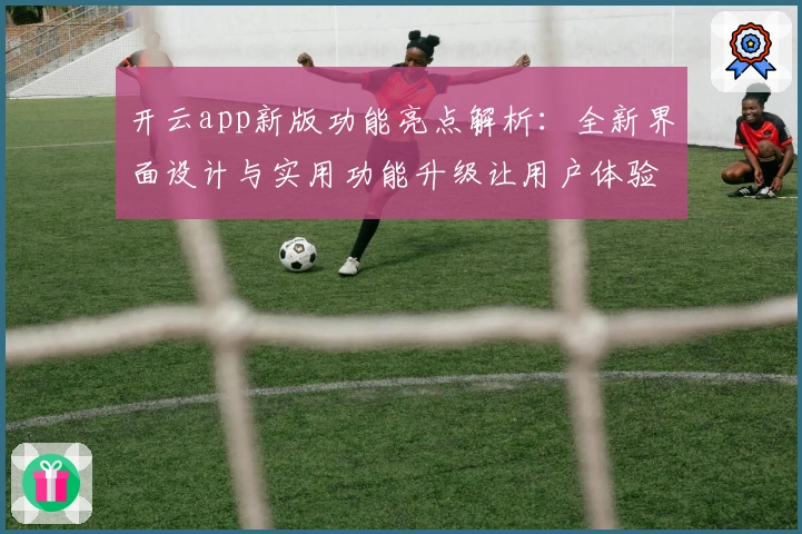 开云app新版功能亮点解析：全新界面设计与实用功能升级让用户体验更佳