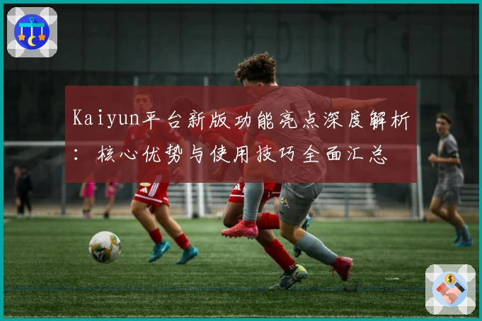 Kaiyun平台新版功能亮点深度解析：核心优势与使用技巧全面汇总