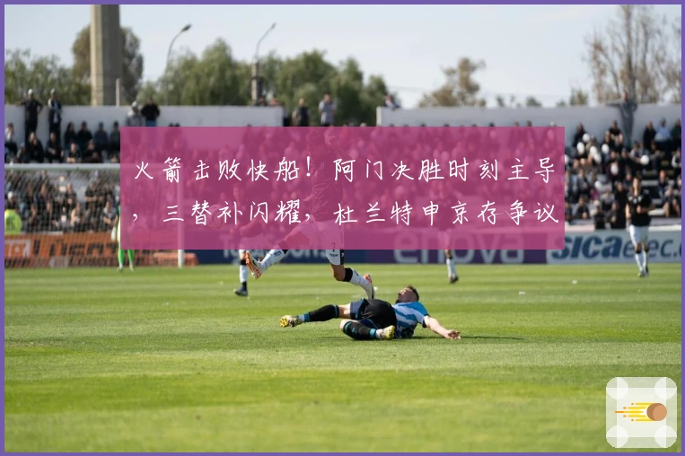 火箭击败快船！阿门决胜时刻主导，三替补闪耀，杜兰特申京存争议！