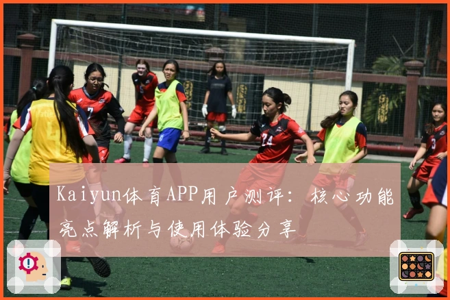Kaiyun体育APP用户测评：核心功能亮点解析与使用体验分享