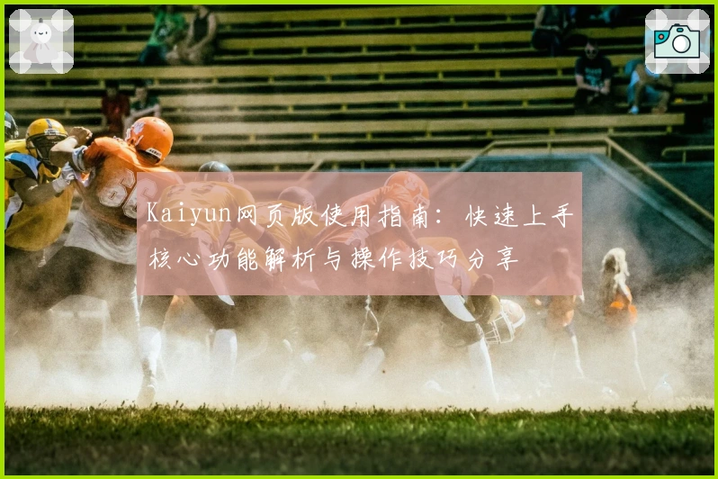 Kaiyun网页版使用指南：快速上手核心功能解析与操作技巧分享