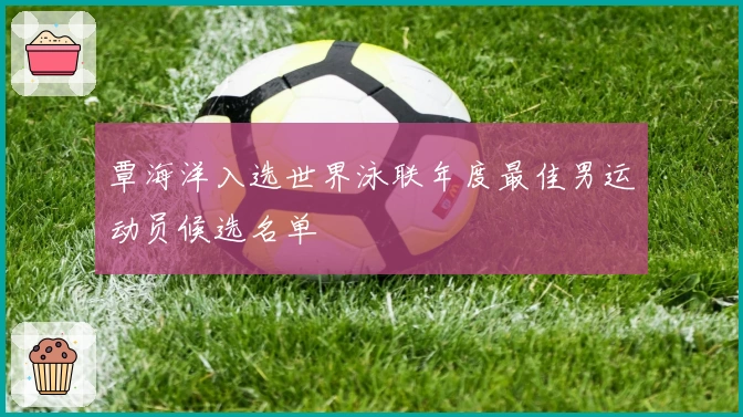 覃海洋入选世界泳联年度最佳男运动员候选名单