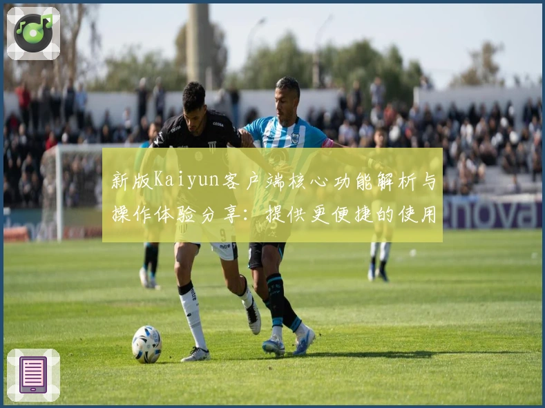 新版Kaiyun客户端核心功能解析与操作体验分享：提供更便捷的使用方式