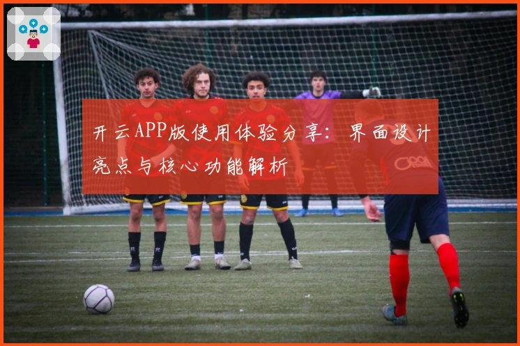 开云APP版使用体验分享：界面设计亮点与核心功能解析