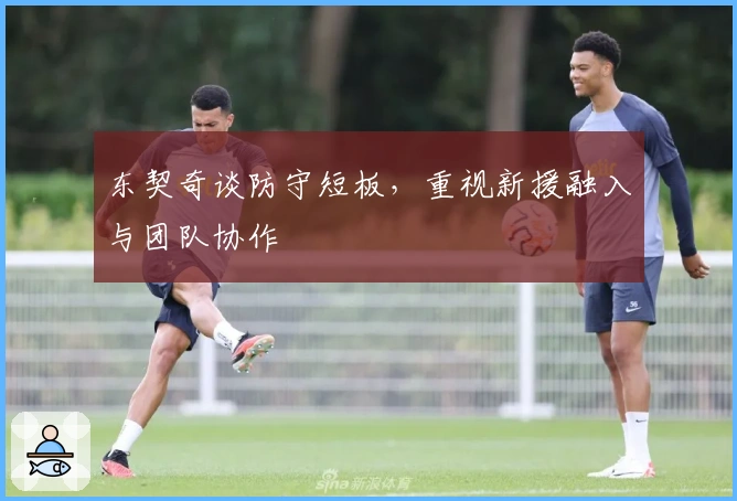 东契奇谈防守短板，重视新援融入与团队协作