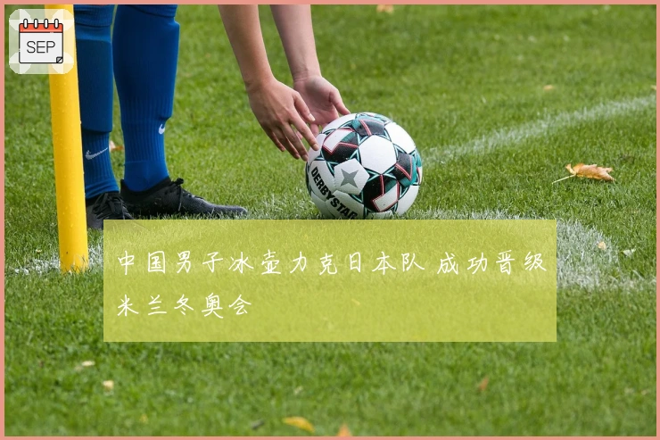 中国男子冰壶力克日本队 成功晋级米兰冬奥会